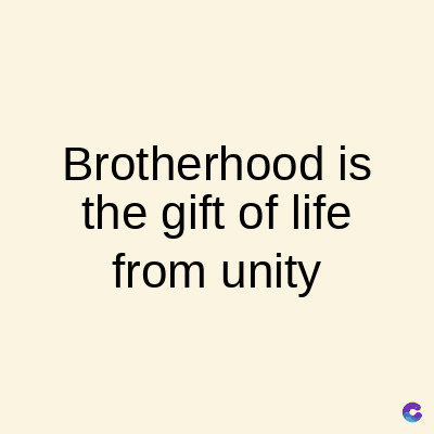 Brotherhood is
the gift of life
from unity
C
