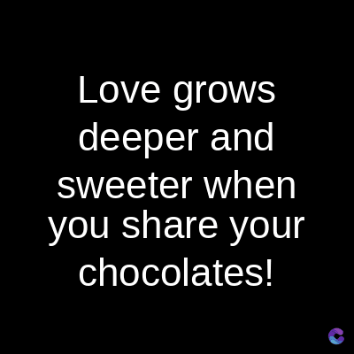 Love grows
deeper and
sweeter when
you share your
chocolates!
