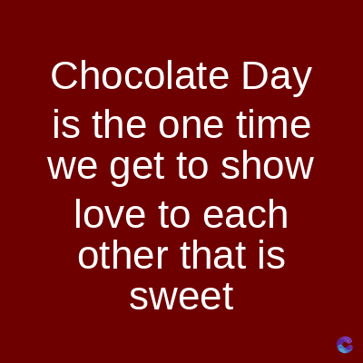 Chocolate Day
is the one time
we get to show
love to each
other that is
sweet