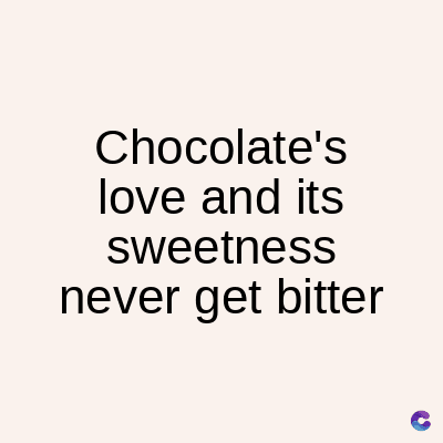 Chocolate's
love and its
sweetness
never get bitter
C