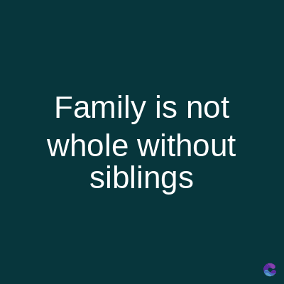 Family is not
whole without
siblings