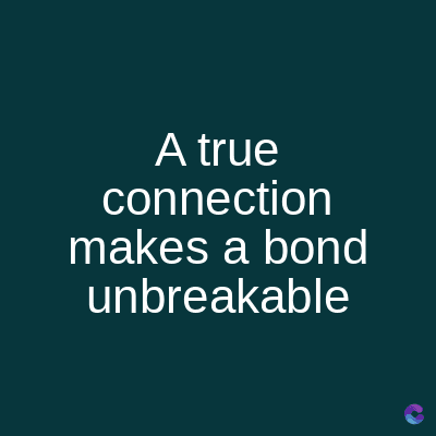 A true
connection
makes a bond
unbreakable
