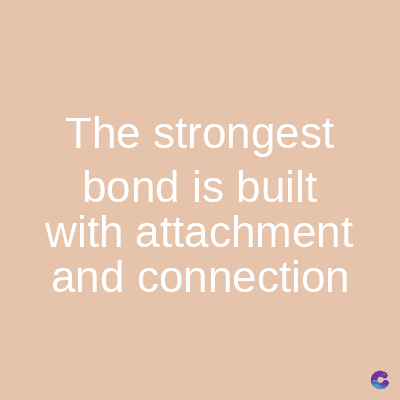 The strongest
bond is built
with attachment
and connection