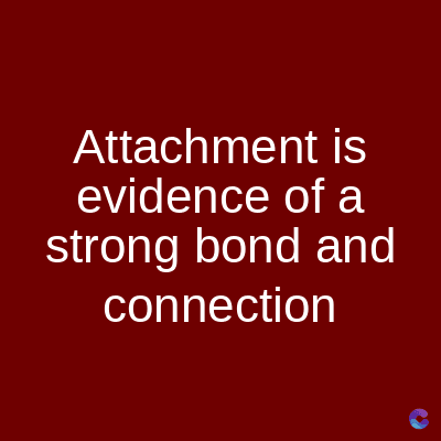 Attachment
is
evidence of a
strong bond and
connection