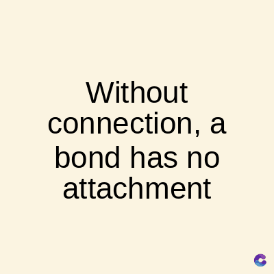 Without
connection, a
bond has no
attachment
C