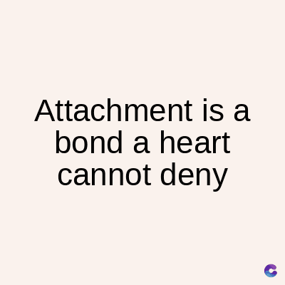 Attachment is a
bond a heart
cannot deny
C