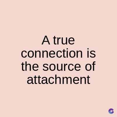 A true
connection is
the source of
attachment
C