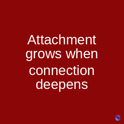 Attachment
grows when
connection
deepens