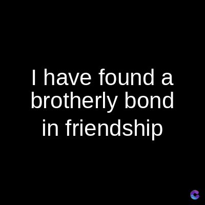 I have found a
brotherly bond
in friendship
