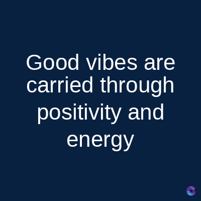 Good vibes are
carried through
positivity and
energy
