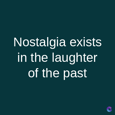 Nostalgia exists
in the laughter
of the past
