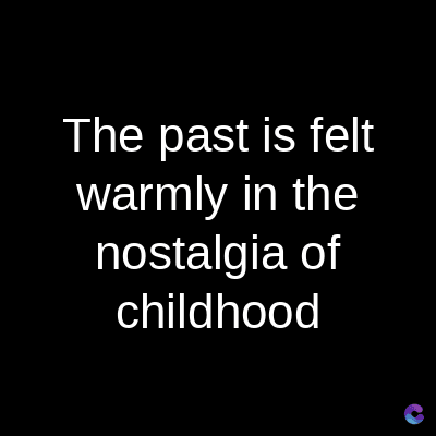 The past is felt
warmly in the
nostalgia of
childhood