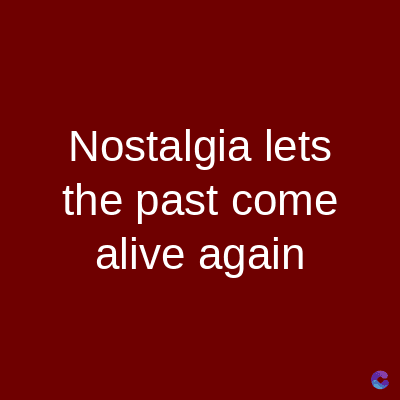 Nostalgia lets
the past come
alive again