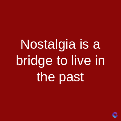 Nostalgia is a
bridge to live in
the past