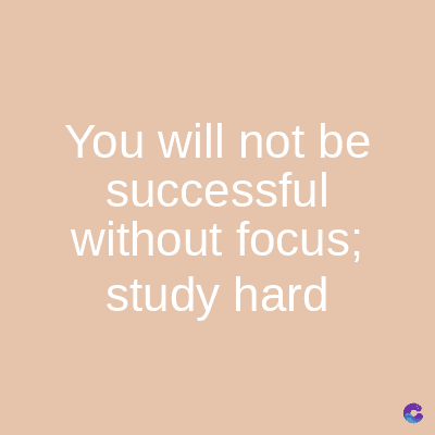 You will not be
successful
without focus;
study hard