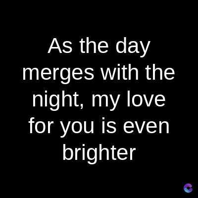 As the day
merges with the
night, my love
for you is even
brighter
