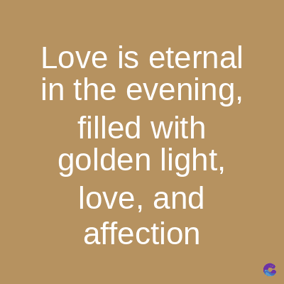 Love is eternal
in the evening,
filled with
golden light,
love, and
affection