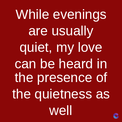 While evenings
are usually
quiet, my love
can be heard in
the presence of
the quietness as
well