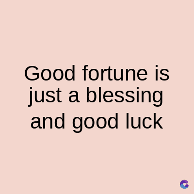 Good fortune is
just a blessing
and good luck
C