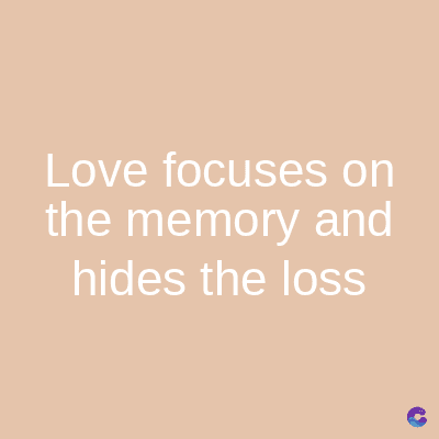 Love focuses on
the memory and
hides the loss