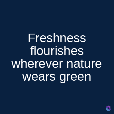 Freshness
flourishes
wherever nature
wears green