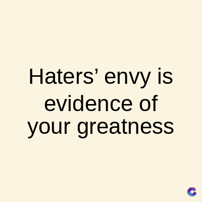 Haters' envy is
evidence of
your greatness
C