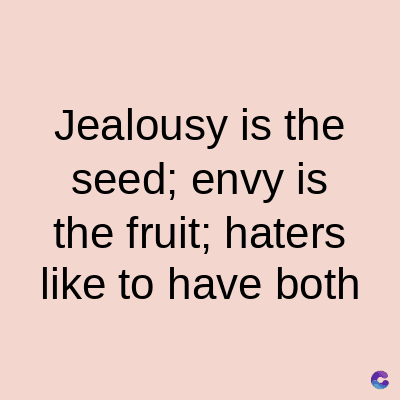Jealousy is the
seed; envy is
the fruit; haters
like to have both
C