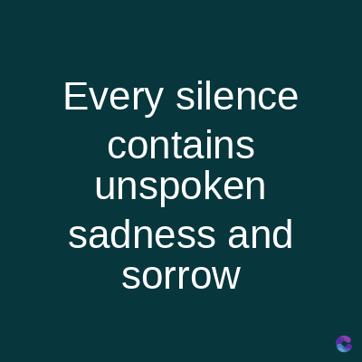 Every silence
contains
unspoken
sadness and
sorrow