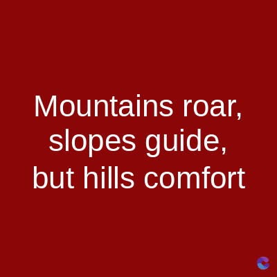 Mountains roar,
slopes guide,
but hills comfort