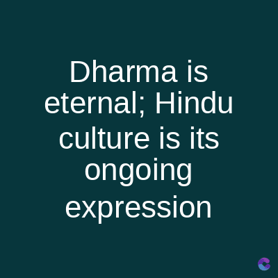Dharma is
eternal; Hindu
culture is its
ongoing
expression