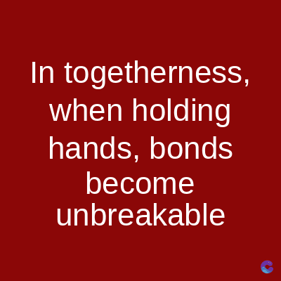 In togetherness,
when holding
hands, bonds
become
unbreakable