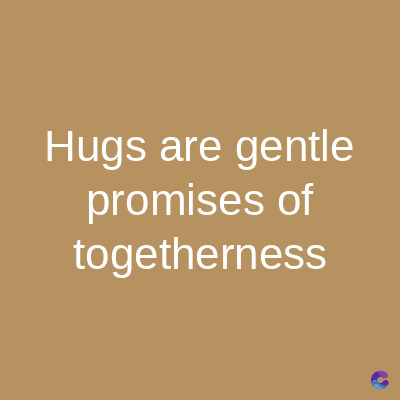 Hugs are gentle
promises of
togetherness