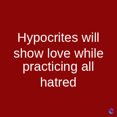 Hypocrites will
show love while
practicing all
hatred
