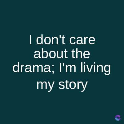 I don't care
about the
drama; I'm living
my story