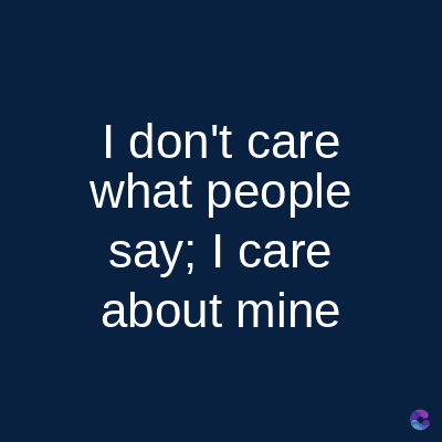 I don't care
what people
say; I care
about mine