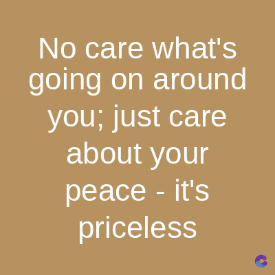 No care what's
going on around
you; just care
about your
peace - it's
priceless