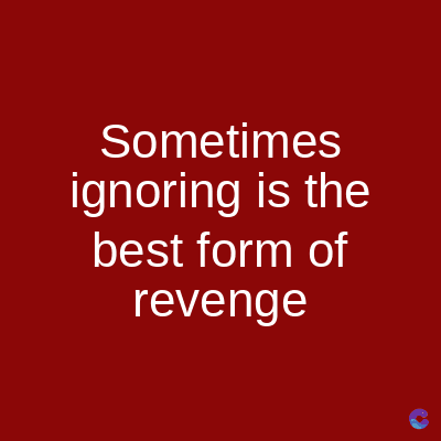 Sometimes
ignoring is the
best form of
revenge
