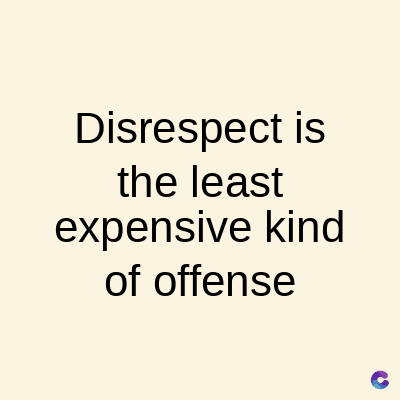 Disrespect is
the least
expensive kind
of offense
C