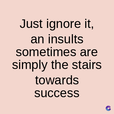 Just ignore it,
an insults
sometimes are
simply the stairs
towards
success
C