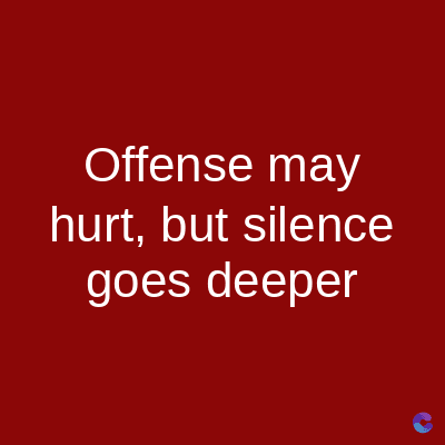 Offense may
hurt, but silence
goes deeper