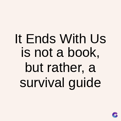 It Ends With Us
is not a book,
but rather, a
survival guide
C