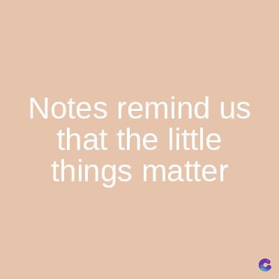 Notes remind us
that the little
things matter