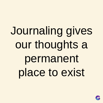 Journaling gives
our thoughts a
permanent
place to exist
C
