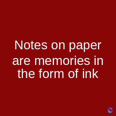 Notes on paper
are memories in
the form of ink