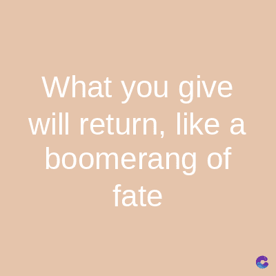What you give
will return, like a
boomerang of
fate