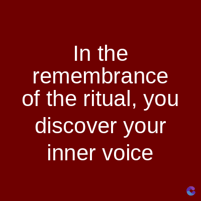 In the
remembrance
of the ritual, you
discover your
inner voice