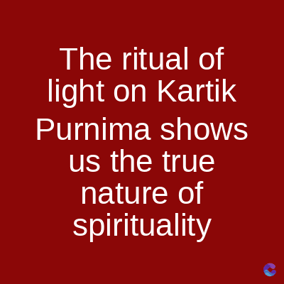 The ritual of
light on Kartik
Purnima shows
us the true
nature of
spirituality