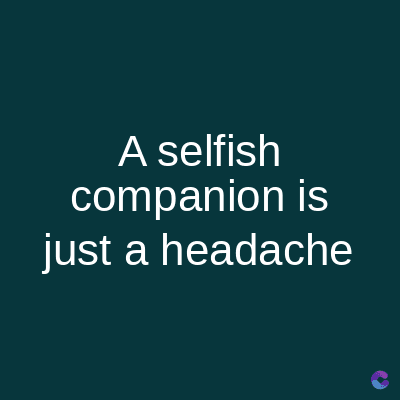 A selfish
companion is
just a headache