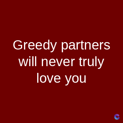 Greedy partners
will never truly
love you
