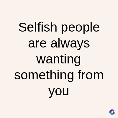 Selfish people
are always
wanting
something from
you
C
